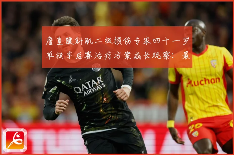 詹皇腹斜肌二级损伤专家四十一岁单核季后赛治疗方案成长观察：最新赛事动态与深度分析