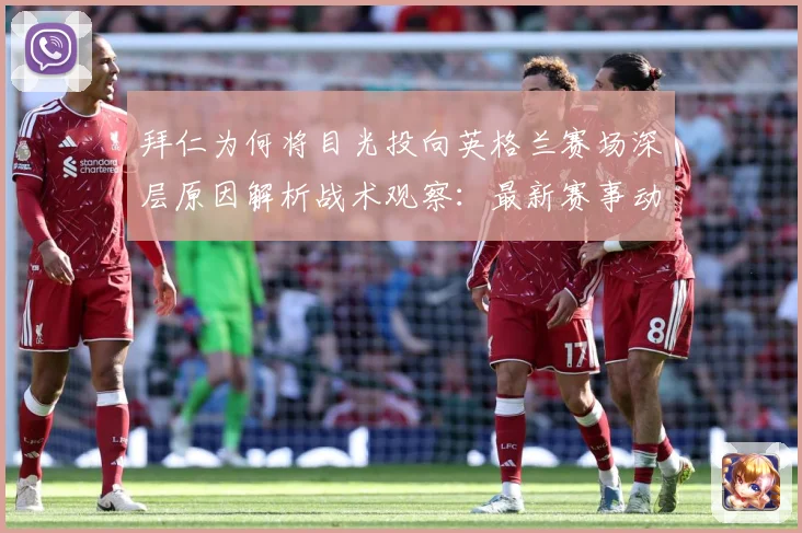 拜仁为何将目光投向英格兰赛场深层原因解析战术观察：最新赛事动态与深度分析