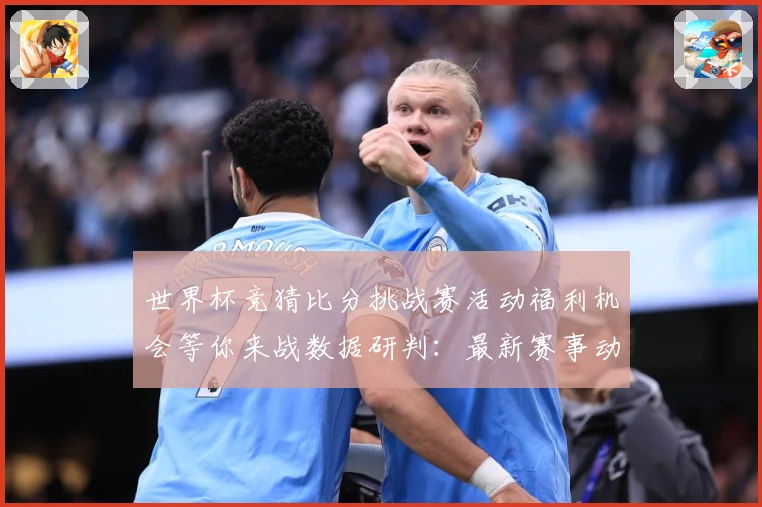 世界杯竞猜比分挑战赛活动福利机会等你来战数据研判：最新赛事动态与深度分析