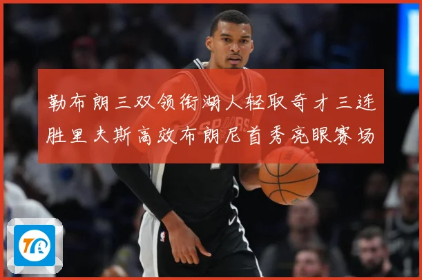 勒布朗三双领衔湖人轻取奇才三连胜里夫斯高效布朗尼首秀亮眼赛场复盘：最新赛事动态与深度分析