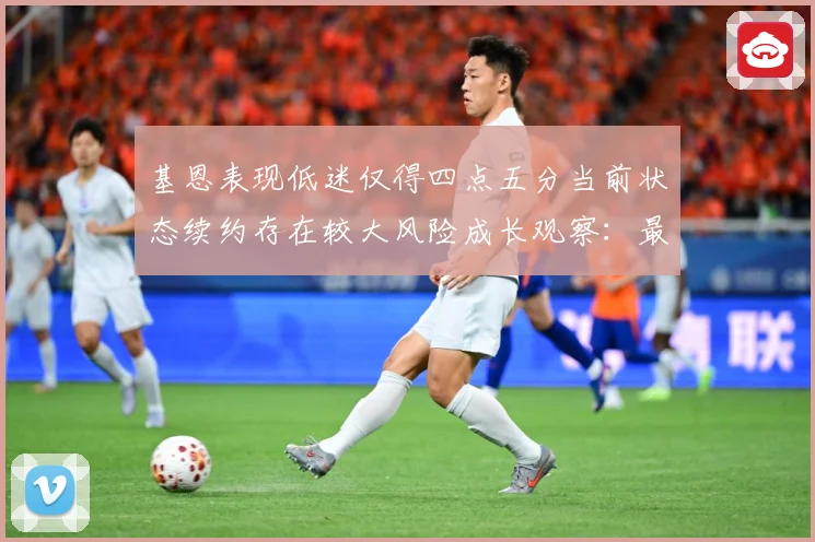 基恩表现低迷仅得四点五分当前状态续约存在较大风险成长观察：最新赛事动态与深度分析