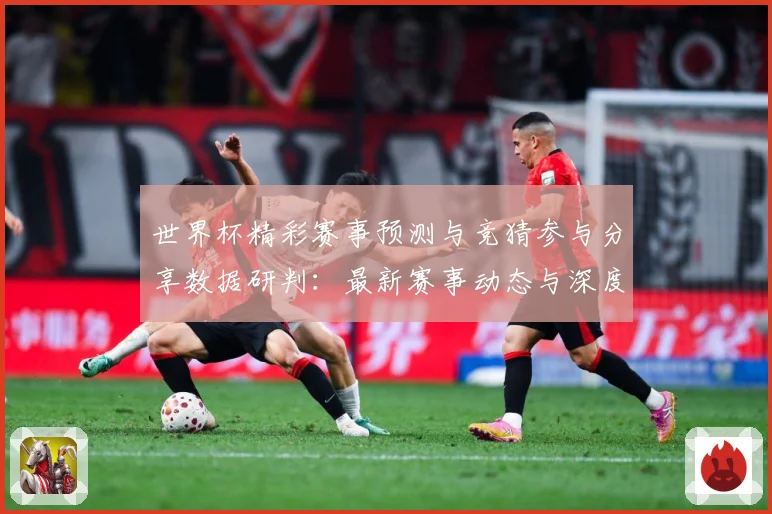 世界杯精彩赛事预测与竞猜参与分享数据研判：最新赛事动态与深度分析