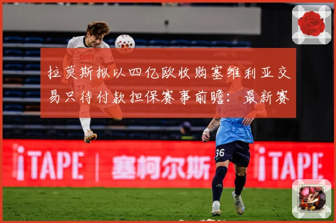 拉莫斯拟以四亿欧收购塞维利亚交易只待付款担保赛事前瞻：最新赛事动态与深度分析