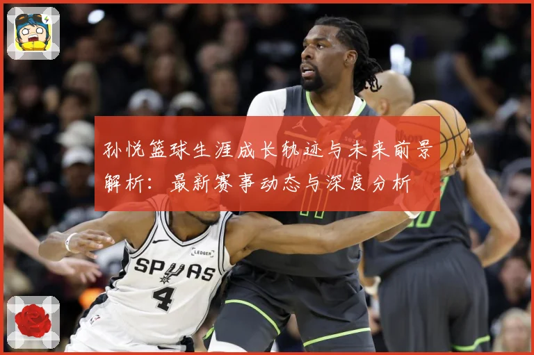 孙悦篮球生涯成长轨迹与未来前景解析：最新赛事动态与深度分析