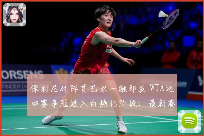 保利尼对阵贾巴尔一触即发 WTA巡回赛争冠进入白热化阶段：最新赛事动态与深度分析