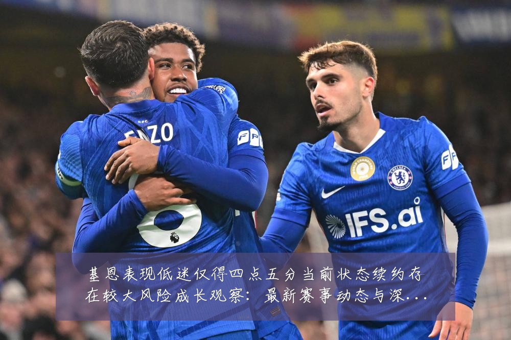 基恩表现低迷仅得四点五分当前状态续约存在较大风险成长观察:最新赛事动态与深度分析