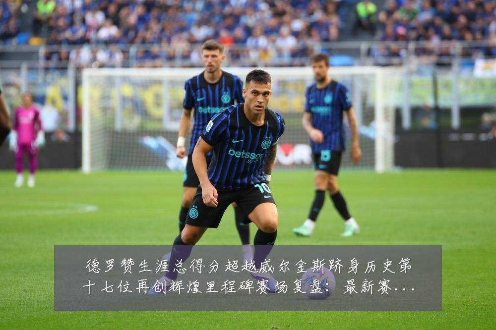 德罗赞生涯总得分超越威尔金斯跻身历史第十七位再创辉煌里程碑赛场复盘:最新赛事动态与深度分析