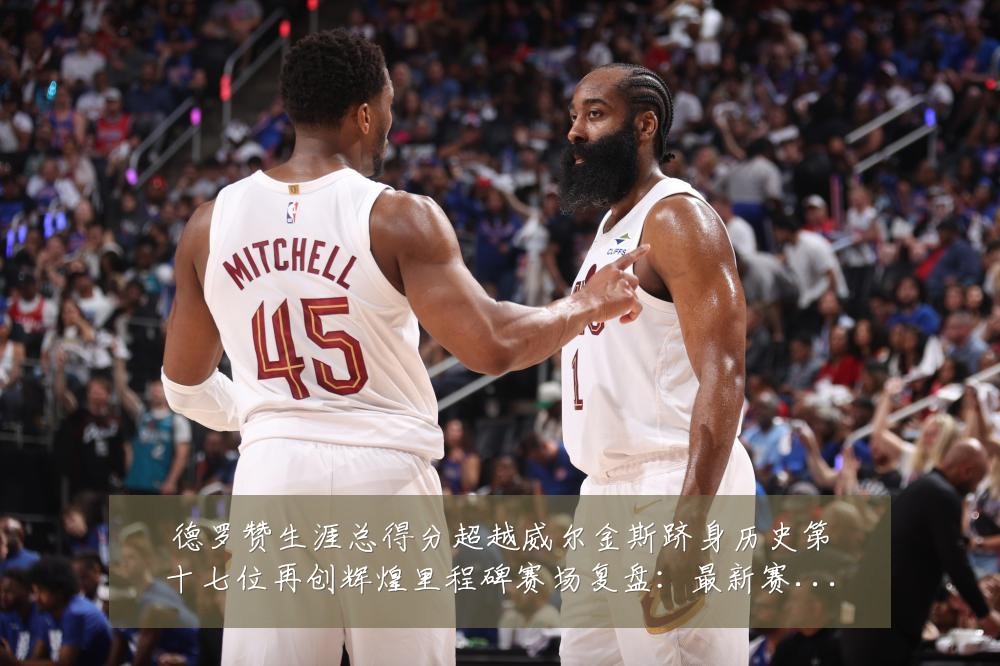德罗赞生涯总得分超越威尔金斯跻身历史第十七位再创辉煌里程碑赛场复盘:最新赛事动态与深度分析