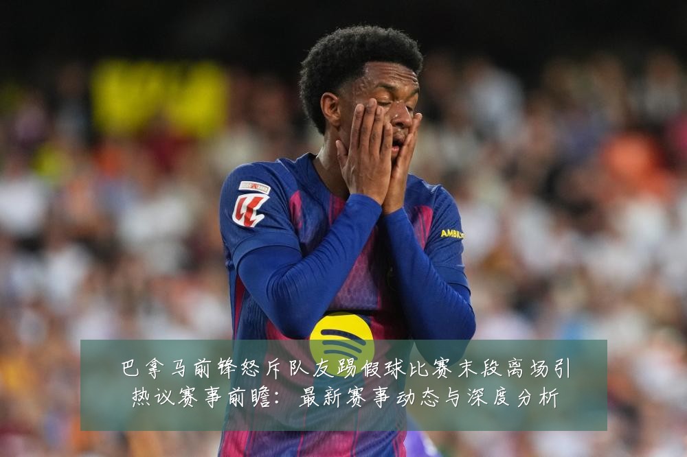 巴拿马前锋怒斥队友踢假球比赛末段离场引热议赛事前瞻:最新赛事动态与深度分析