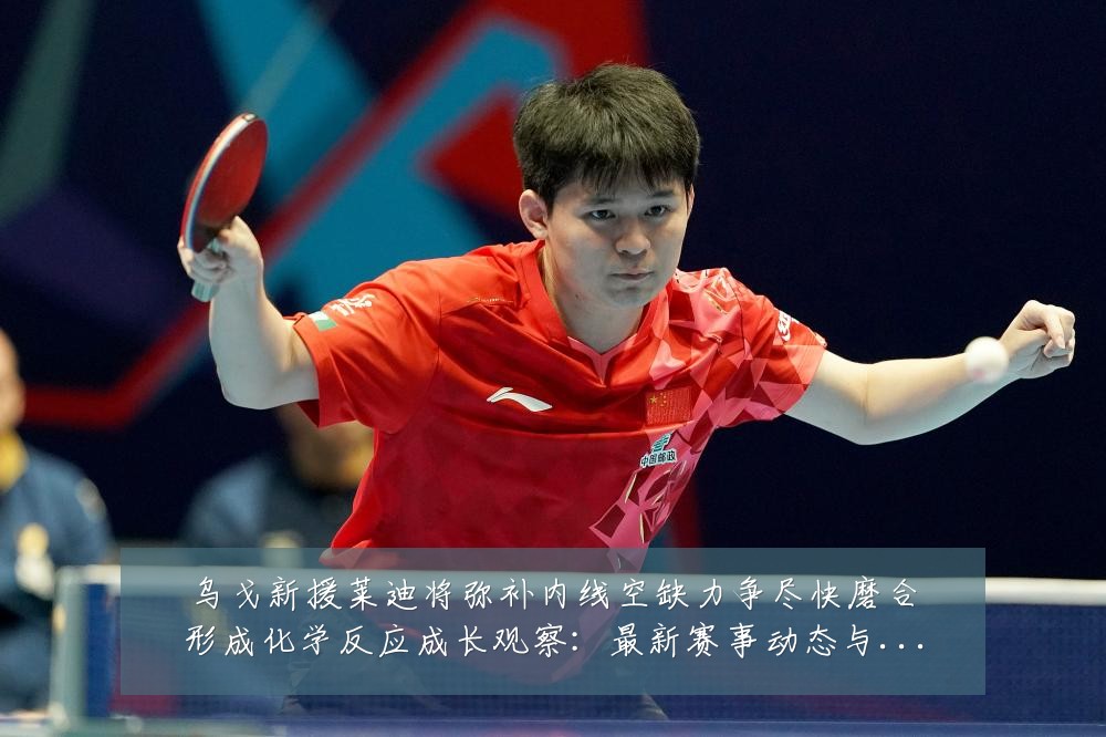 乌戈新援莱迪将弥补内线空缺力争尽快磨合形成化学反应成长观察:最新赛事动态与深度分析