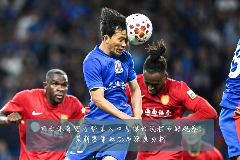 开云体育官方登录入口与操作流程专题观察:最新赛事动态与深度分析