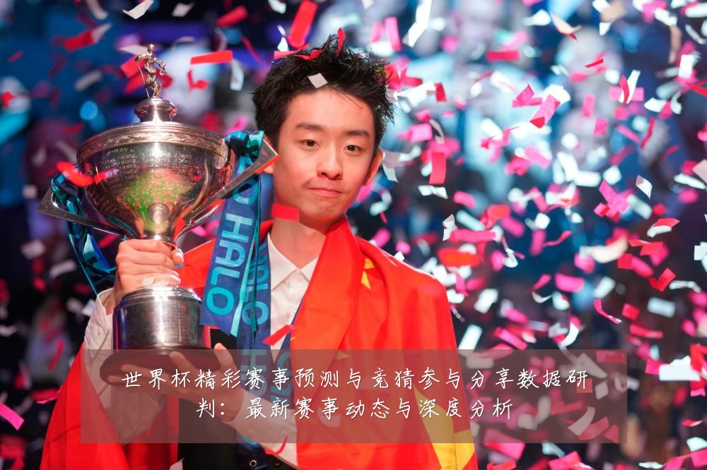 世界杯精彩赛事预测与竞猜参与分享数据研判:最新赛事动态与深度分析
