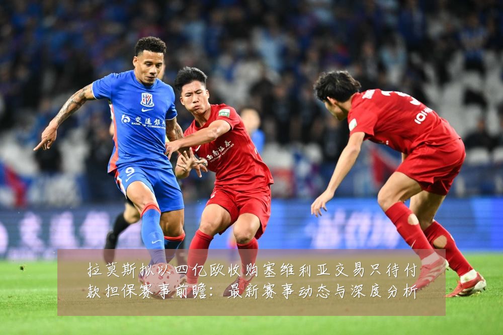 拉莫斯拟以四亿欧收购塞维利亚交易只待付款担保赛事前瞻:最新赛事动态与深度分析