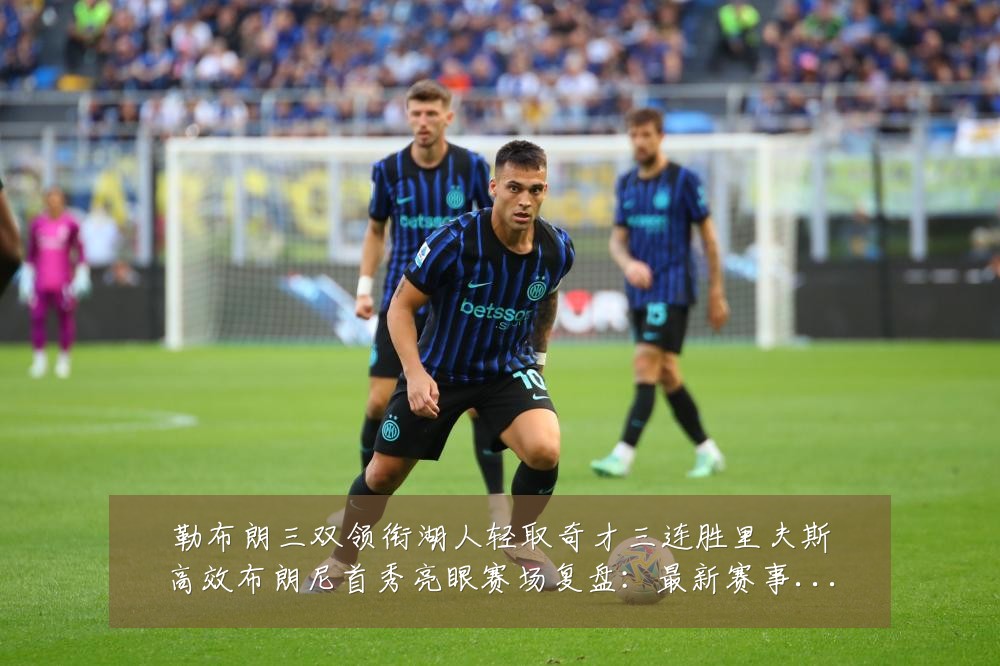 勒布朗三双领衔湖人轻取奇才三连胜里夫斯高效布朗尼首秀亮眼赛场复盘:最新赛事动态与深度分析